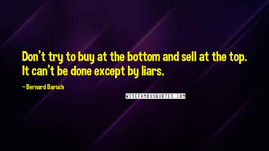 Bernard Baruch Quotes: Don't try to buy at the bottom and sell at the top. It can't be done except by liars.