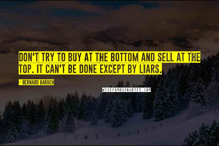 Bernard Baruch Quotes: Don't try to buy at the bottom and sell at the top. It can't be done except by liars.