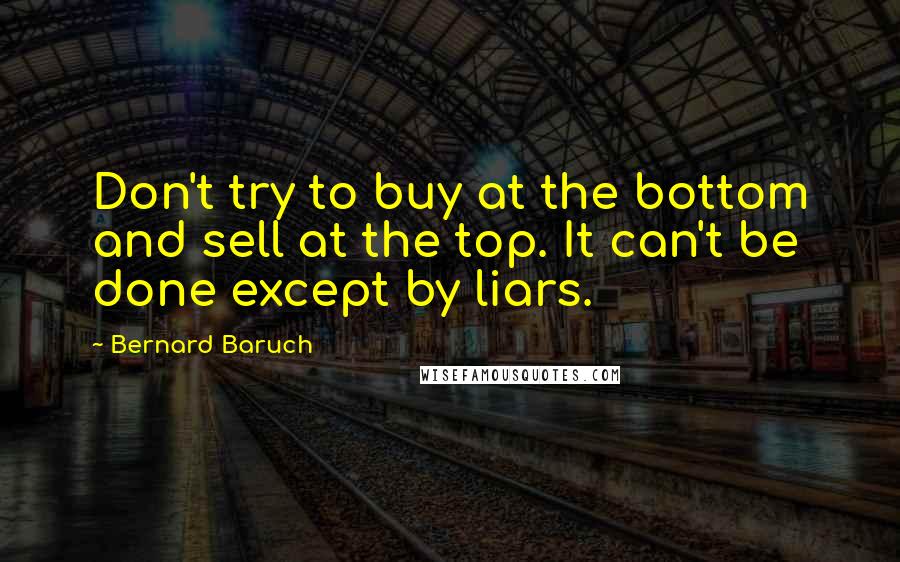 Bernard Baruch Quotes: Don't try to buy at the bottom and sell at the top. It can't be done except by liars.