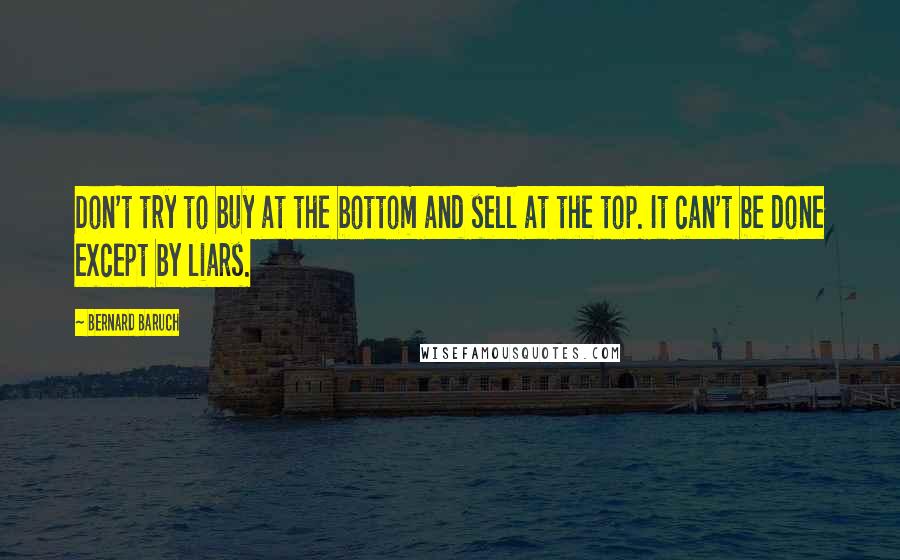 Bernard Baruch Quotes: Don't try to buy at the bottom and sell at the top. It can't be done except by liars.