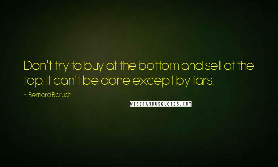 Bernard Baruch Quotes: Don't try to buy at the bottom and sell at the top. It can't be done except by liars.