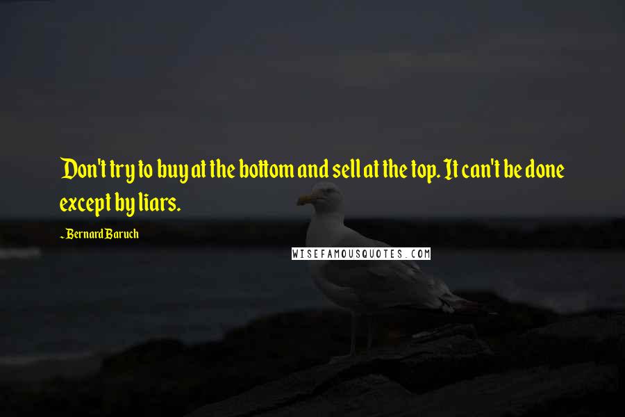 Bernard Baruch Quotes: Don't try to buy at the bottom and sell at the top. It can't be done except by liars.