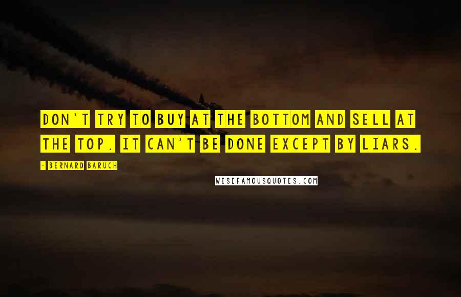 Bernard Baruch Quotes: Don't try to buy at the bottom and sell at the top. It can't be done except by liars.