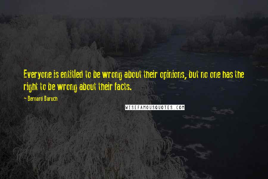 Bernard Baruch Quotes: Everyone is entitled to be wrong about their opinions, but no one has the right to be wrong about their facts.