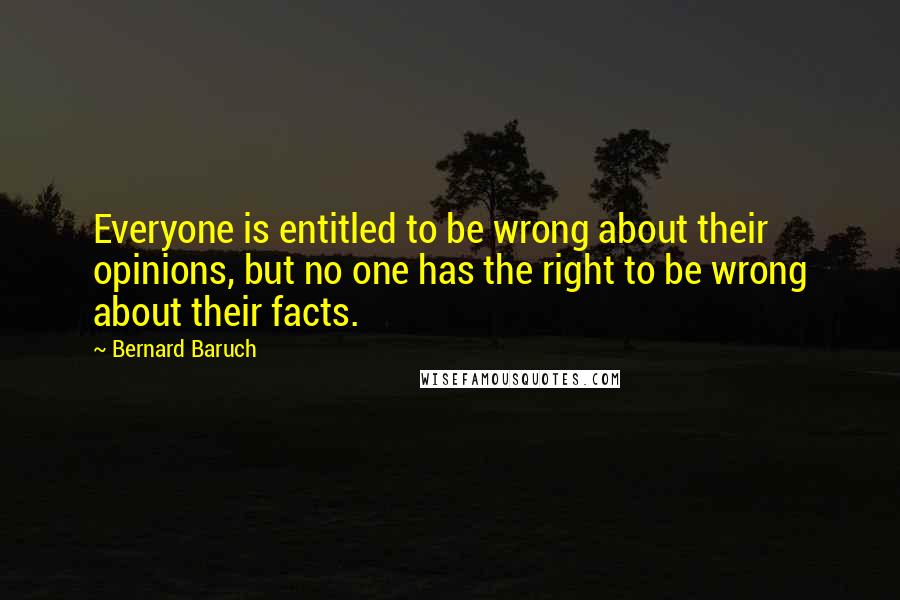 Bernard Baruch Quotes: Everyone is entitled to be wrong about their opinions, but no one has the right to be wrong about their facts.