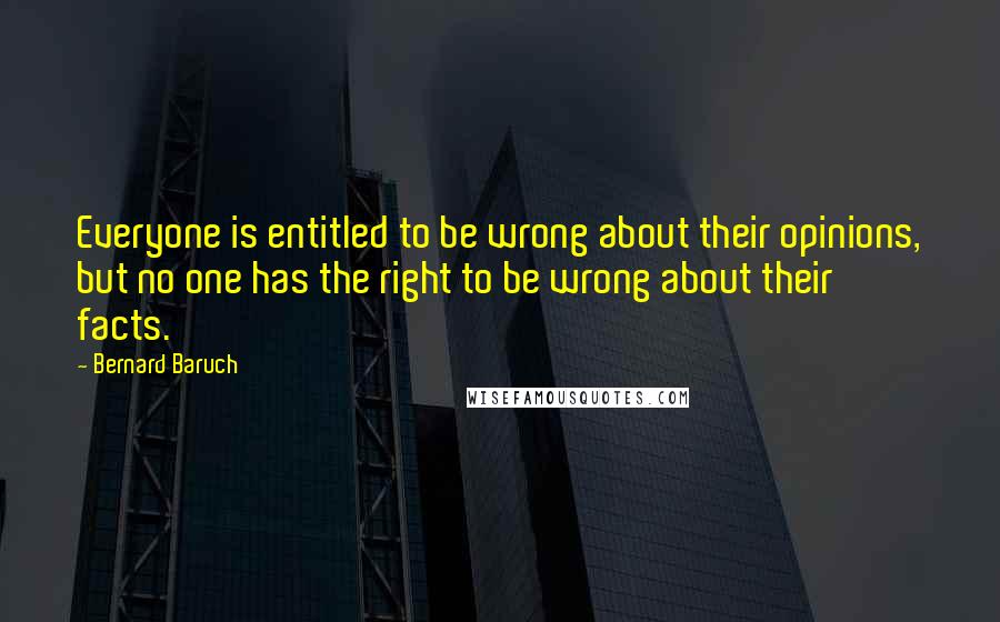 Bernard Baruch Quotes: Everyone is entitled to be wrong about their opinions, but no one has the right to be wrong about their facts.