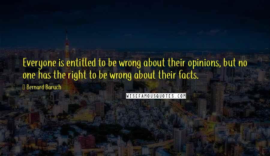 Bernard Baruch Quotes: Everyone is entitled to be wrong about their opinions, but no one has the right to be wrong about their facts.