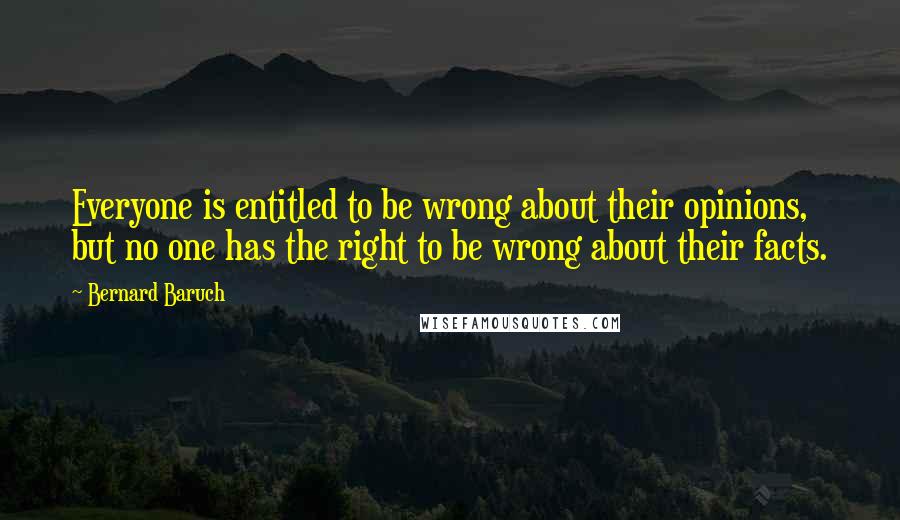 Bernard Baruch Quotes: Everyone is entitled to be wrong about their opinions, but no one has the right to be wrong about their facts.