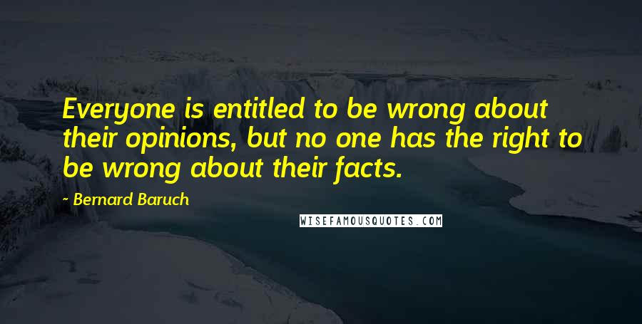 Bernard Baruch Quotes: Everyone is entitled to be wrong about their opinions, but no one has the right to be wrong about their facts.