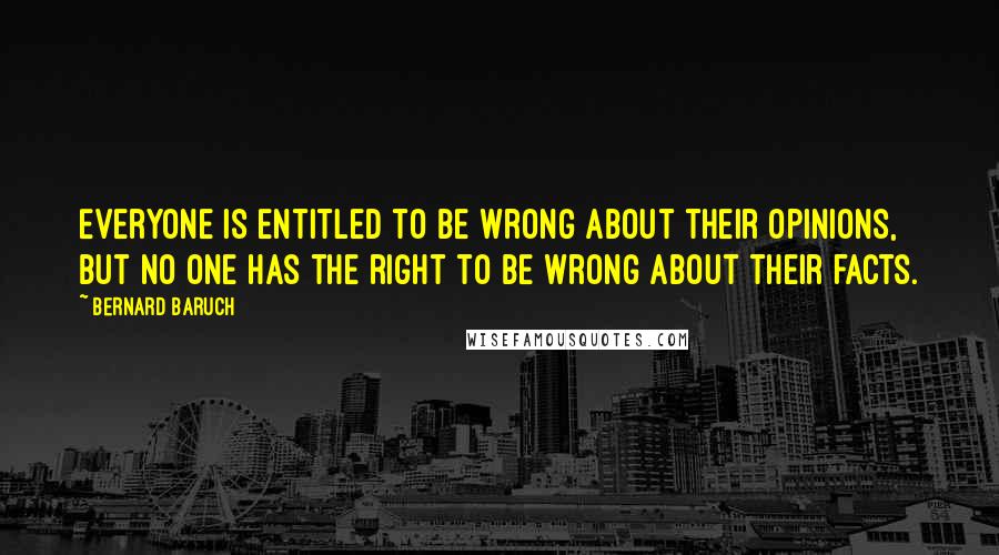 Bernard Baruch Quotes: Everyone is entitled to be wrong about their opinions, but no one has the right to be wrong about their facts.