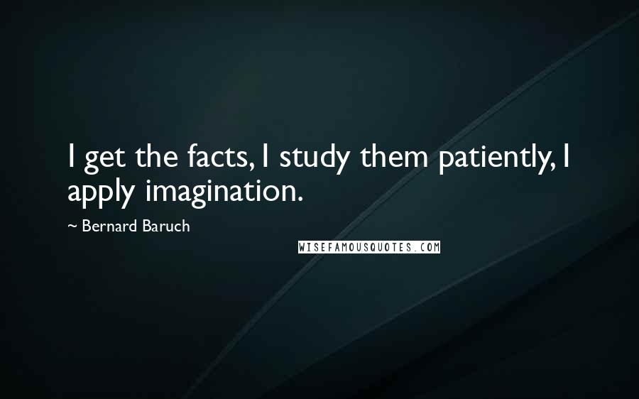 Bernard Baruch Quotes: I get the facts, I study them patiently, I apply imagination.