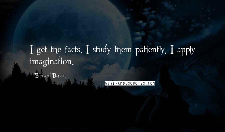 Bernard Baruch Quotes: I get the facts, I study them patiently, I apply imagination.