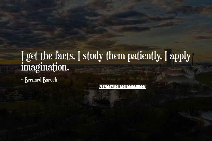 Bernard Baruch Quotes: I get the facts, I study them patiently, I apply imagination.