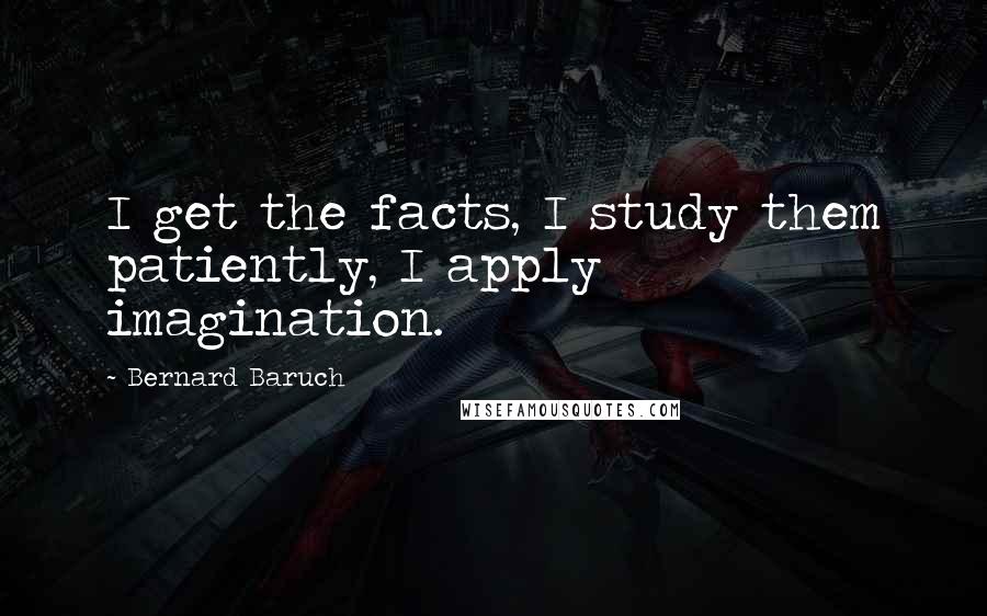 Bernard Baruch Quotes: I get the facts, I study them patiently, I apply imagination.