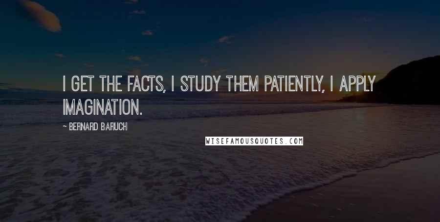 Bernard Baruch Quotes: I get the facts, I study them patiently, I apply imagination.