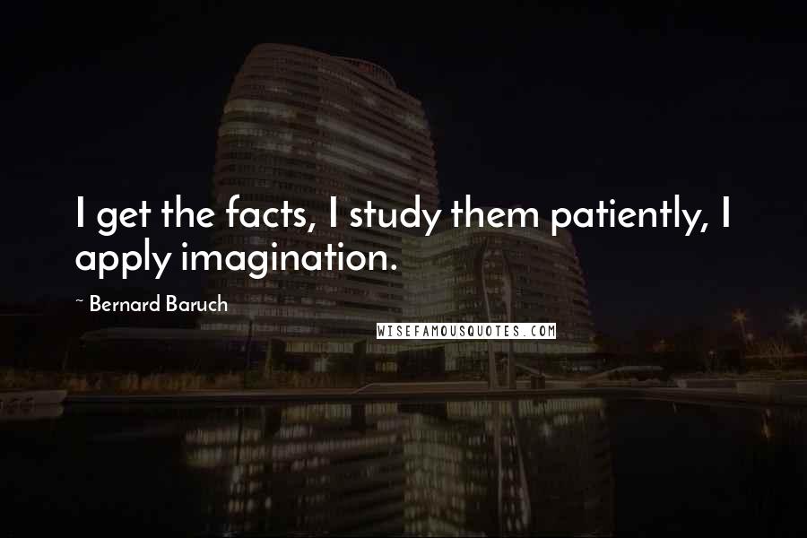 Bernard Baruch Quotes: I get the facts, I study them patiently, I apply imagination.