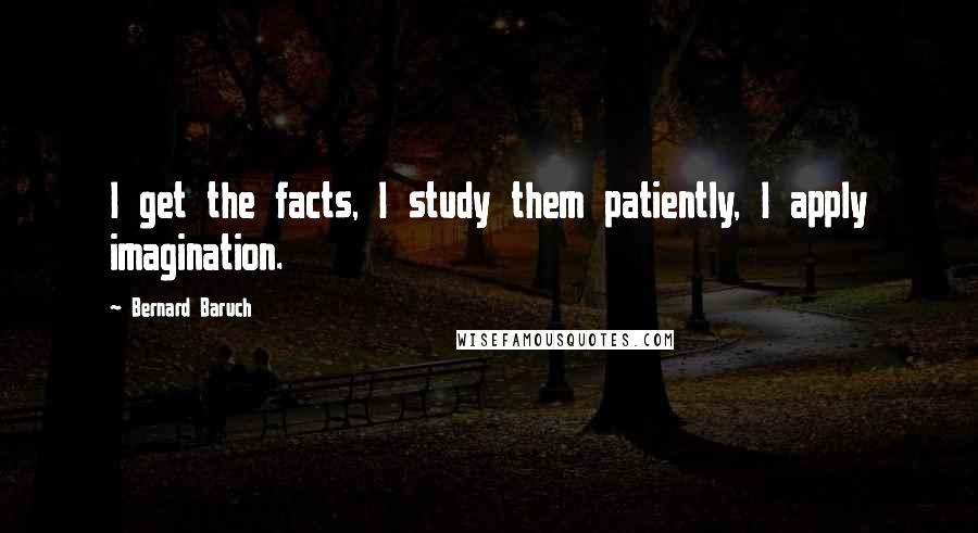 Bernard Baruch Quotes: I get the facts, I study them patiently, I apply imagination.