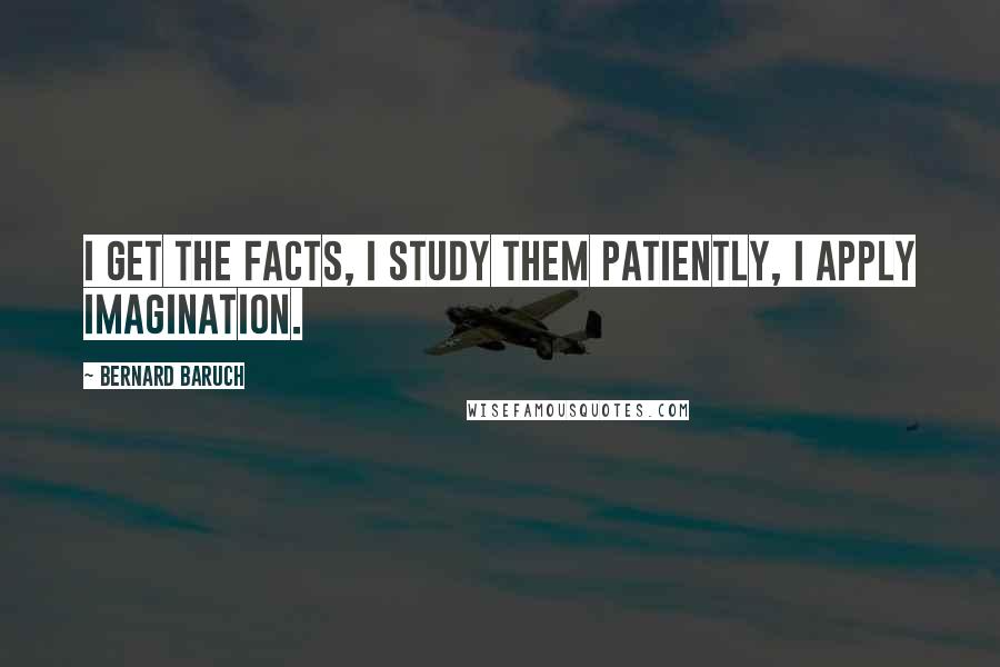 Bernard Baruch Quotes: I get the facts, I study them patiently, I apply imagination.