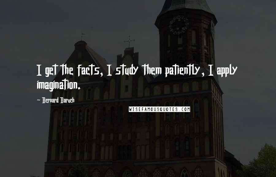 Bernard Baruch Quotes: I get the facts, I study them patiently, I apply imagination.