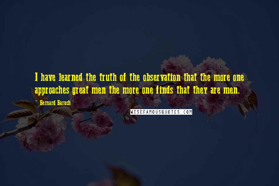 Bernard Baruch Quotes: I have learned the truth of the observation that the more one approaches great men the more one finds that they are men.