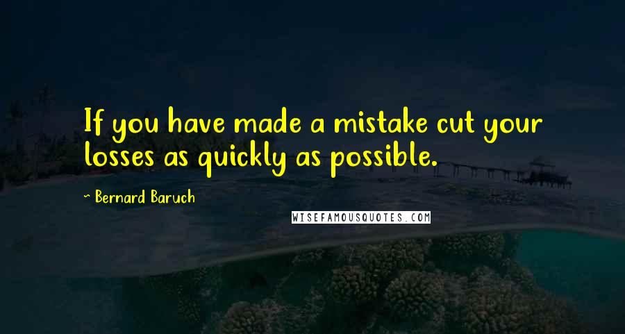 Bernard Baruch Quotes: If you have made a mistake cut your losses as quickly as possible.