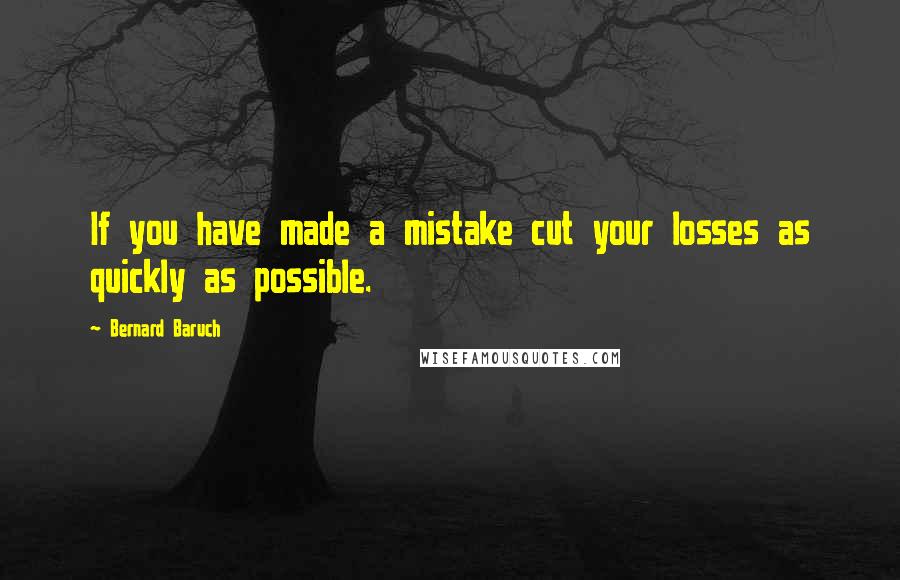 Bernard Baruch Quotes: If you have made a mistake cut your losses as quickly as possible.