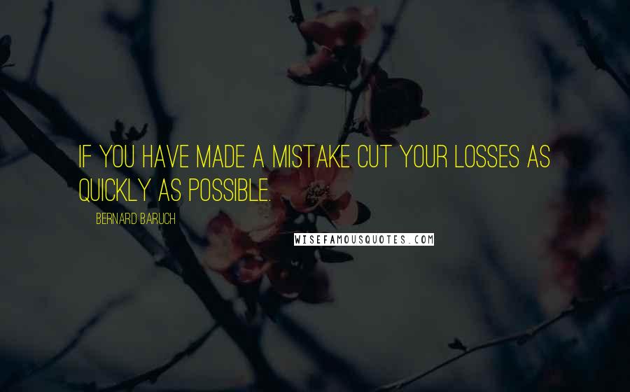 Bernard Baruch Quotes: If you have made a mistake cut your losses as quickly as possible.