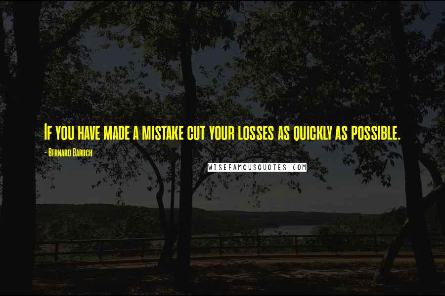 Bernard Baruch Quotes: If you have made a mistake cut your losses as quickly as possible.