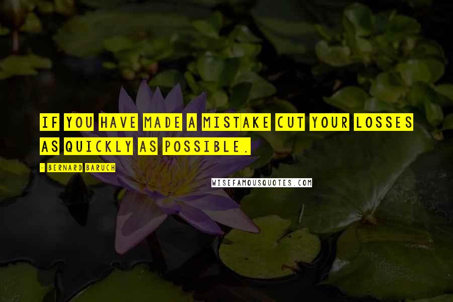 Bernard Baruch Quotes: If you have made a mistake cut your losses as quickly as possible.