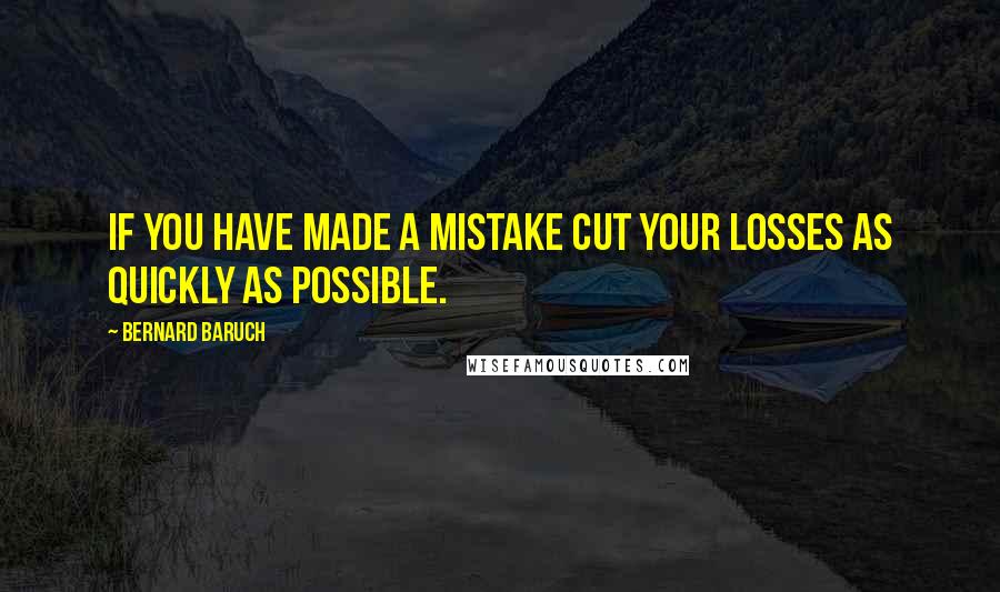 Bernard Baruch Quotes: If you have made a mistake cut your losses as quickly as possible.