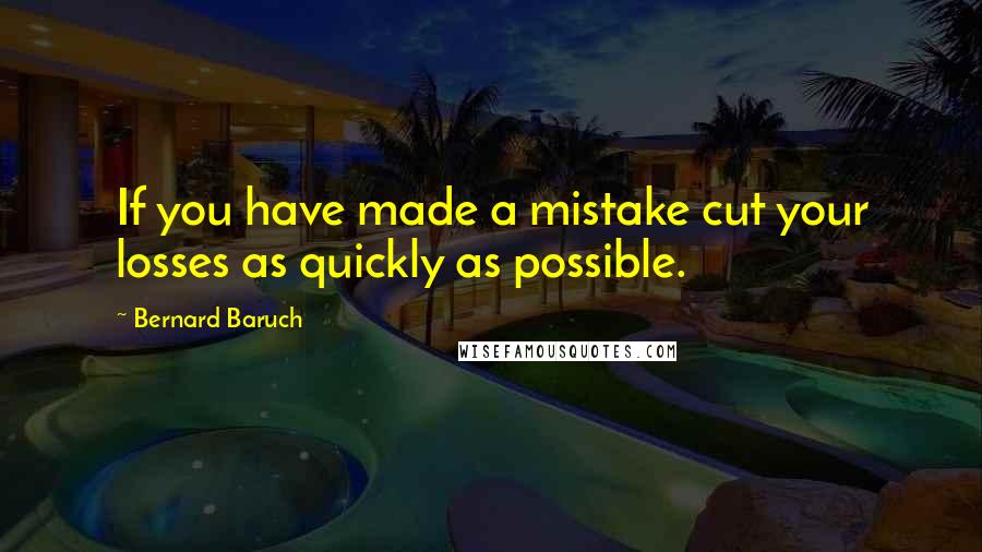 Bernard Baruch Quotes: If you have made a mistake cut your losses as quickly as possible.