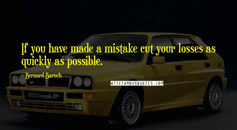 Bernard Baruch Quotes: If you have made a mistake cut your losses as quickly as possible.
