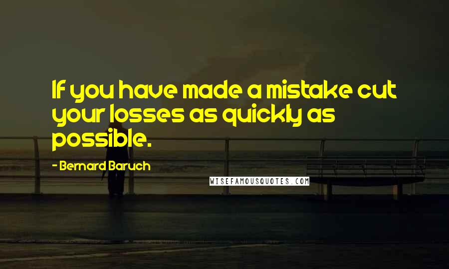 Bernard Baruch Quotes: If you have made a mistake cut your losses as quickly as possible.