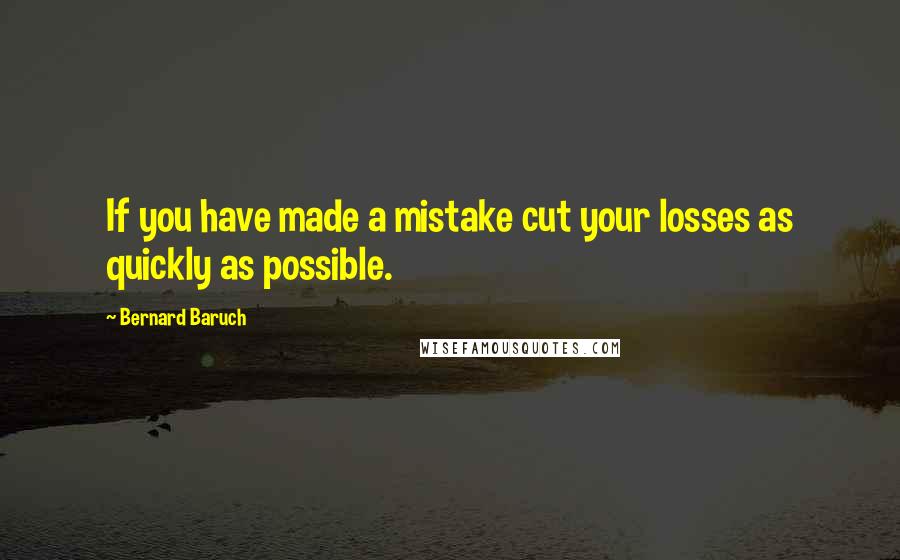 Bernard Baruch Quotes: If you have made a mistake cut your losses as quickly as possible.