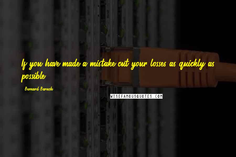 Bernard Baruch Quotes: If you have made a mistake cut your losses as quickly as possible.
