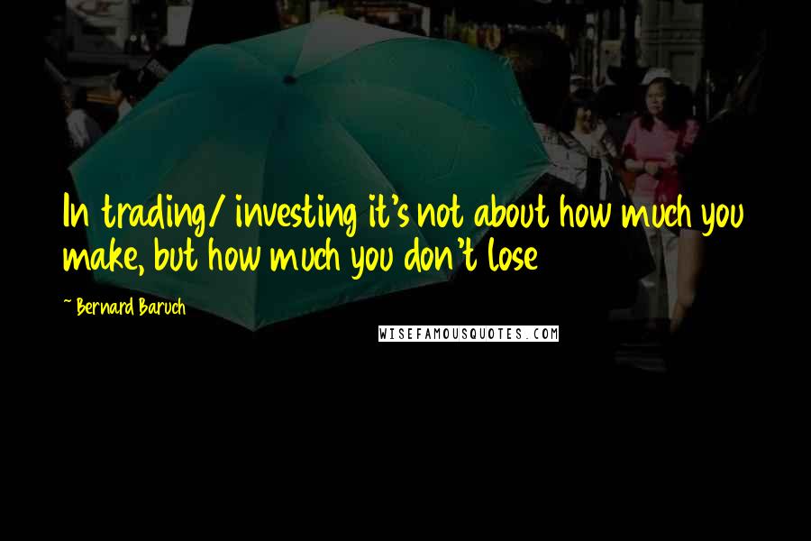 Bernard Baruch Quotes: In trading/ investing it's not about how much you make, but how much you don't lose