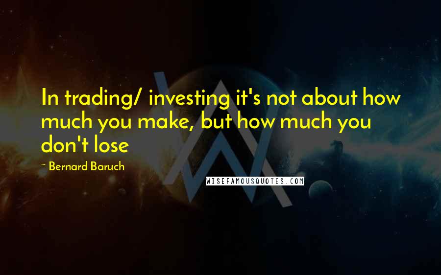 Bernard Baruch Quotes: In trading/ investing it's not about how much you make, but how much you don't lose