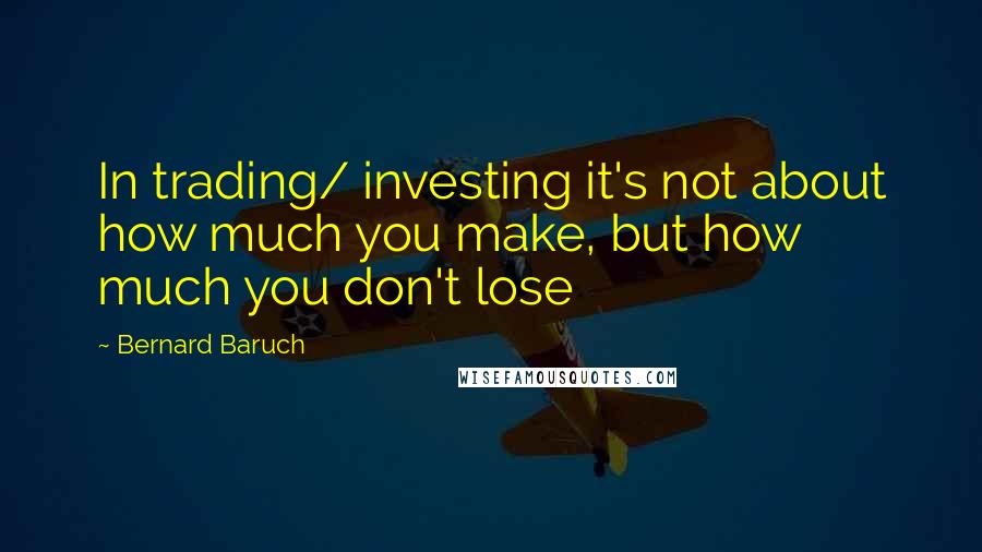 Bernard Baruch Quotes: In trading/ investing it's not about how much you make, but how much you don't lose