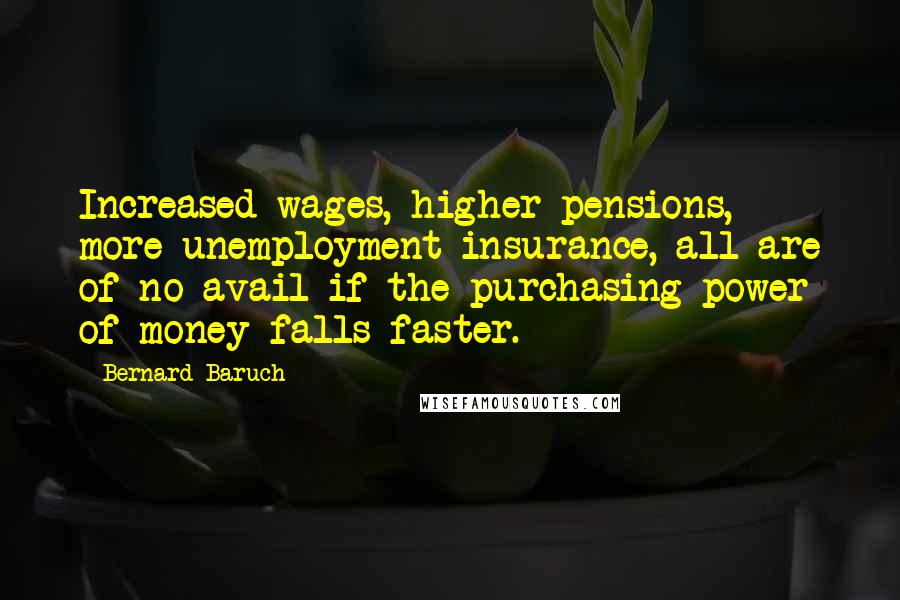 Bernard Baruch Quotes: Increased wages, higher pensions, more unemployment insurance, all are of no avail if the purchasing power of money falls faster.
