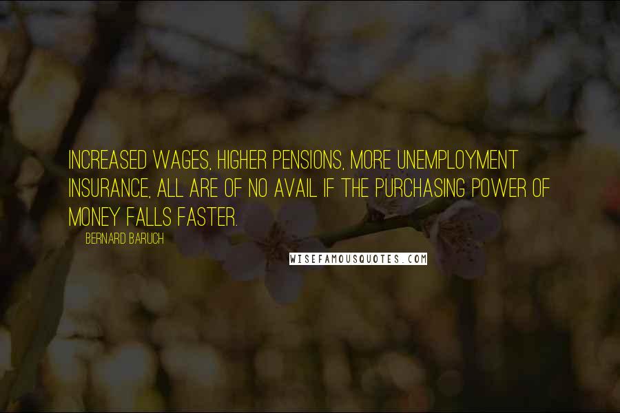 Bernard Baruch Quotes: Increased wages, higher pensions, more unemployment insurance, all are of no avail if the purchasing power of money falls faster.