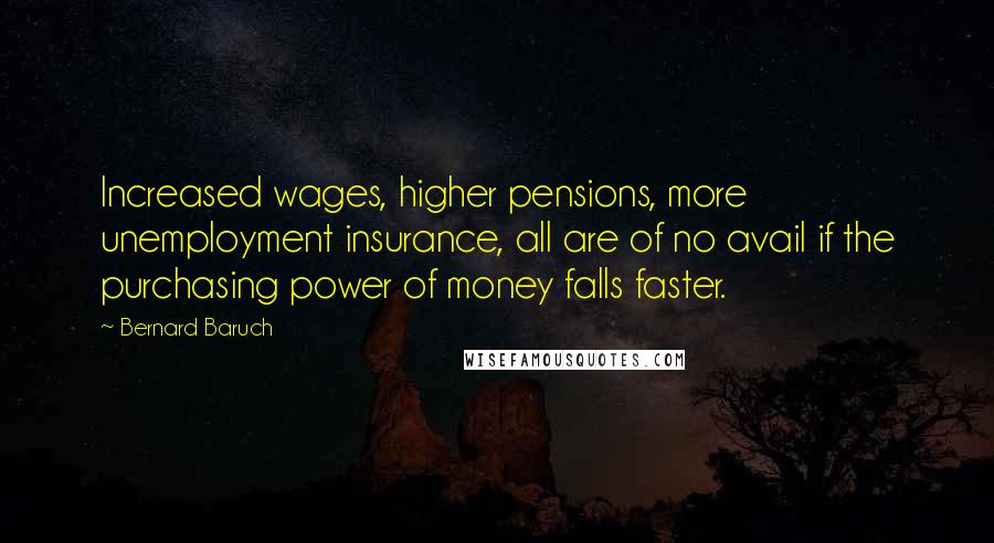 Bernard Baruch Quotes: Increased wages, higher pensions, more unemployment insurance, all are of no avail if the purchasing power of money falls faster.