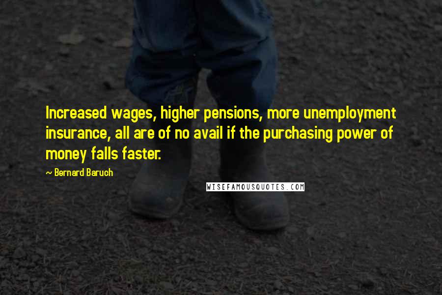 Bernard Baruch Quotes: Increased wages, higher pensions, more unemployment insurance, all are of no avail if the purchasing power of money falls faster.