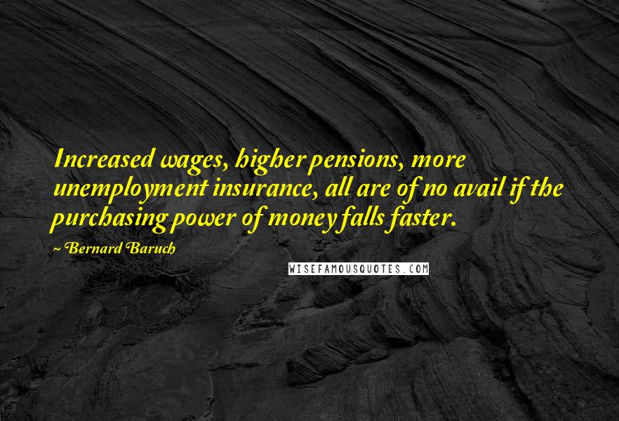Bernard Baruch Quotes: Increased wages, higher pensions, more unemployment insurance, all are of no avail if the purchasing power of money falls faster.
