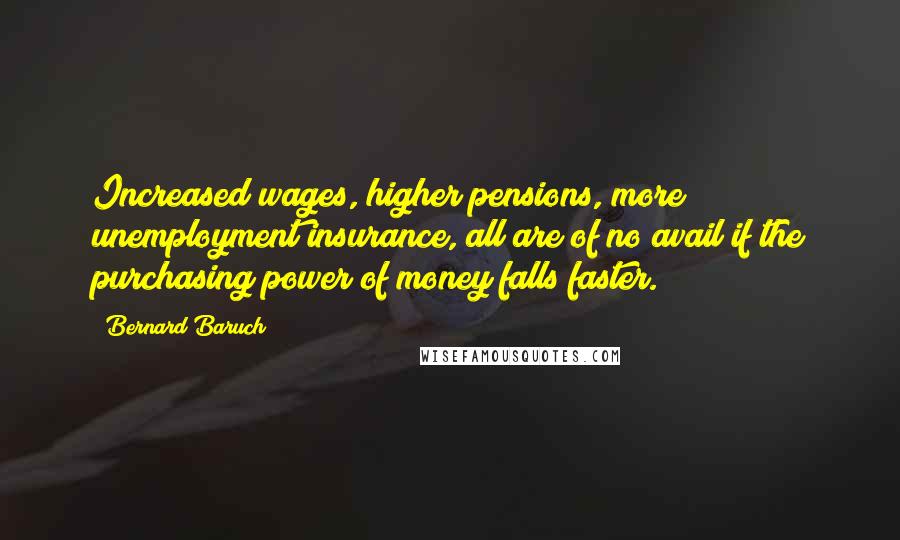 Bernard Baruch Quotes: Increased wages, higher pensions, more unemployment insurance, all are of no avail if the purchasing power of money falls faster.