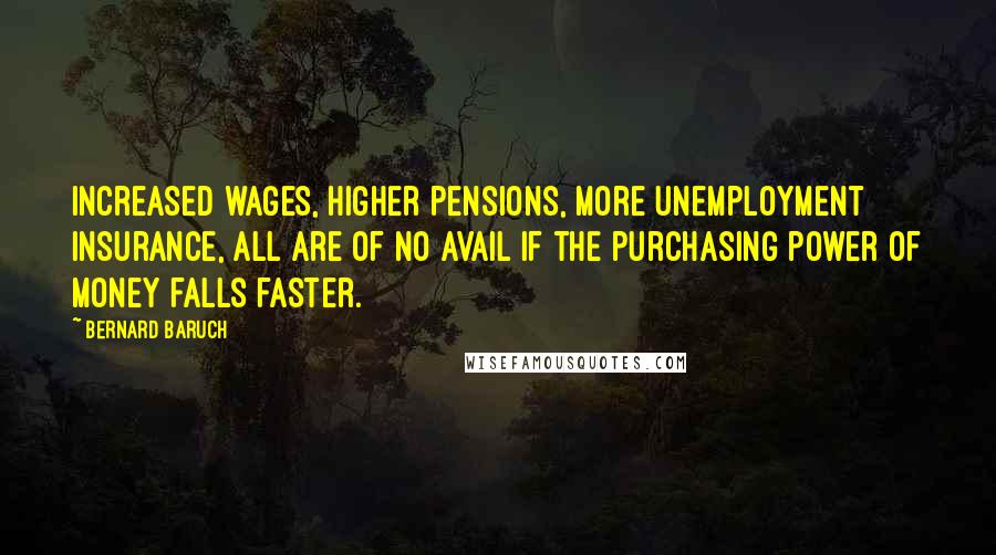 Bernard Baruch Quotes: Increased wages, higher pensions, more unemployment insurance, all are of no avail if the purchasing power of money falls faster.