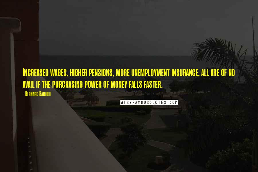 Bernard Baruch Quotes: Increased wages, higher pensions, more unemployment insurance, all are of no avail if the purchasing power of money falls faster.