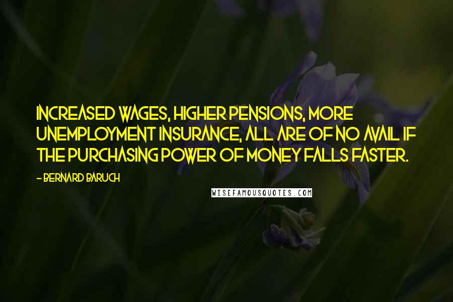 Bernard Baruch Quotes: Increased wages, higher pensions, more unemployment insurance, all are of no avail if the purchasing power of money falls faster.