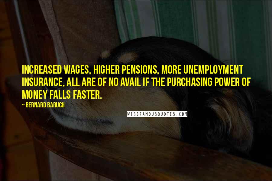Bernard Baruch Quotes: Increased wages, higher pensions, more unemployment insurance, all are of no avail if the purchasing power of money falls faster.