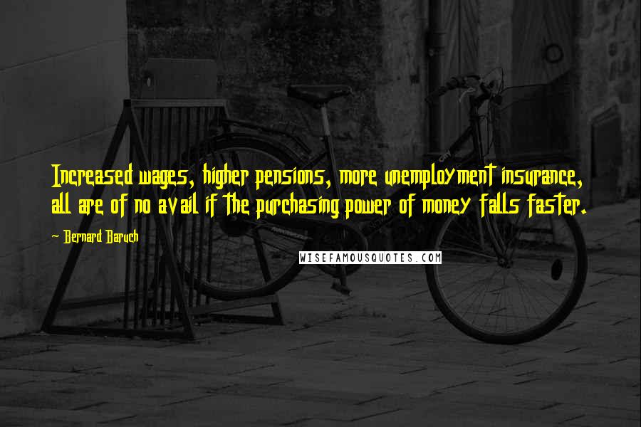 Bernard Baruch Quotes: Increased wages, higher pensions, more unemployment insurance, all are of no avail if the purchasing power of money falls faster.