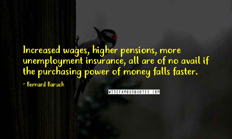 Bernard Baruch Quotes: Increased wages, higher pensions, more unemployment insurance, all are of no avail if the purchasing power of money falls faster.